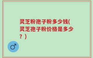灵芝粉孢子粉多少钱(灵芝孢子粉价格是多少？)
