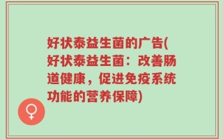 好状泰益生菌的广告(好状泰益生菌：改善肠道健康，促进免疫系统功能的营养保障)