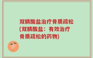 双膦酸盐治疗骨质疏松(双膦酸盐：有效治疗骨质疏松的药物)