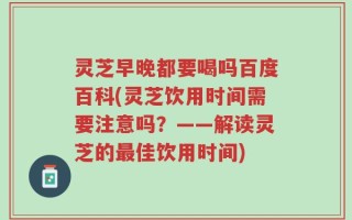 灵芝早晚都要喝吗百度百科(灵芝饮用时间需要注意吗？——解读灵芝的最佳饮用时间)