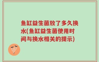 鱼缸益生菌放了多久换水(鱼缸益生菌使用时间与换水相关的提示)