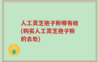 人工灵芝孢子粉哪有收(购买人工灵芝孢子粉的去处)