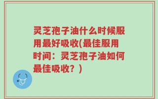 灵芝孢子油什么时候服用最好吸收(最佳服用时间：灵芝孢子油如何最佳吸收？)