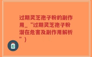 过期灵芝孢子粉的副作用_“过期灵芝孢子粉潜在危害及副作用解析”)