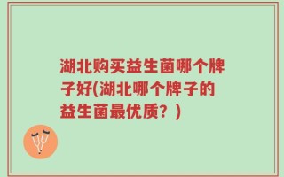 湖北购买益生菌哪个牌子好(湖北哪个牌子的益生菌最优质？)