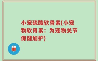 小宠硫酸软骨素(小宠物软骨素：为宠物关节保健加护)