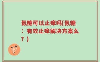 氨糖可以止痒吗(氨糖：有效止痒解决方案么？)