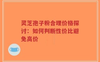 灵芝孢子粉合理价格探讨：如何判断性价比避免高价