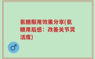 氨糖服用效果分享(氨糖用后感：改善关节灵活度)