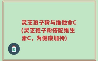 灵芝孢子粉与维他命C(灵芝孢子粉搭配维生素C，为健康加持)
