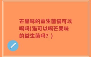 芒果味的益生菌猫可以喝吗(猫可以喝芒果味的益生菌吗？)