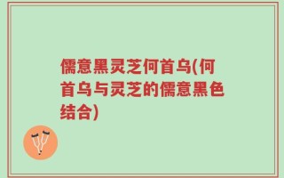 儒意黑灵芝何首乌(何首乌与灵芝的儒意黑色结合)