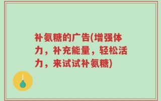 补氨糖的广告(增强体力，补充能量，轻松活力，来试试补氨糖)