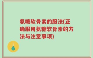 氨糖软骨素的服法(正确服用氨糖软骨素的方法与注意事项)