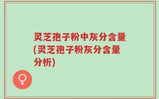 灵芝孢子粉中灰分含量(灵芝孢子粉灰分含量分析)