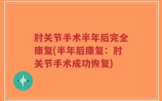 肘关节手术半年后完全康复(半年后康复：肘关节手术成功恢复)