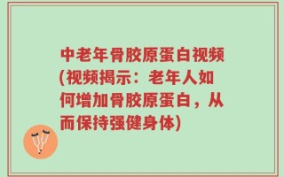 中老年骨胶原蛋白视频(视频揭示：老年人如何增加骨胶原蛋白，从而保持强健身体)
