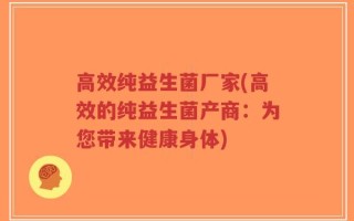 高效纯益生菌厂家(高效的纯益生菌产商：为您带来健康身体)