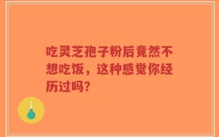 吃灵芝孢子粉后竟然不想吃饭，这种感觉你经历过吗？