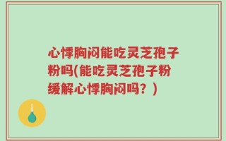 心悸胸闷能吃灵芝孢子粉吗(能吃灵芝孢子粉缓解心悸胸闷吗？)