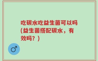 吃碳水吃益生菌可以吗(益生菌搭配碳水，有效吗？)