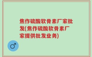 焦作硫酸软骨素厂家批发(焦作硫酸软骨素厂家提供批发业务)