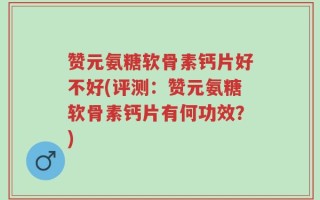 赞元氨糖软骨素钙片好不好(评测：赞元氨糖软骨素钙片有何功效？)
