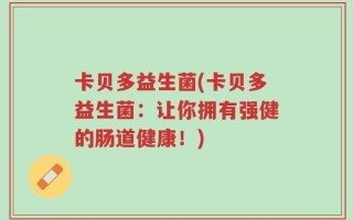 卡贝多益生菌(卡贝多益生菌：让你拥有强健的肠道健康！)