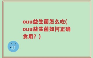 ouu益生菌怎么吃(ouu益生菌如何正确食用？)