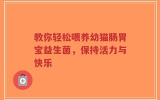 教你轻松喂养幼猫肠胃宝益生菌，保持活力与快乐