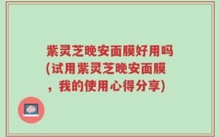 紫灵芝晚安面膜好用吗(试用紫灵芝晚安面膜，我的使用心得分享)