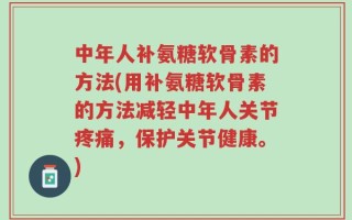 中年人补氨糖软骨素的方法(用补氨糖软骨素的方法减轻中年人关节疼痛，保护关节健康。)
