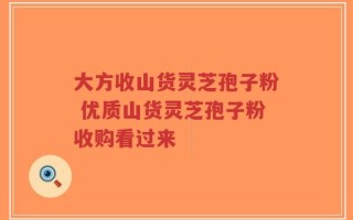 大方收山货灵芝孢子粉 优质山货灵芝孢子粉收购看过来