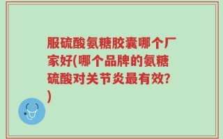 服硫酸氨糖胶囊哪个厂家好(哪个品牌的氨糖硫酸对关节炎最有效？)