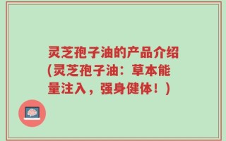 灵芝孢子油的产品介绍(灵芝孢子油：草本能量注入，强身健体！)