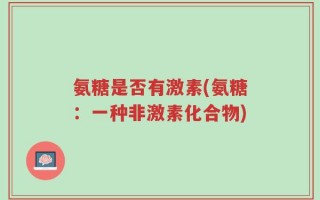 氨糖是否有激素(氨糖：一种非激素化合物)