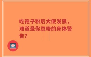 吃孢子粉后大便发黑，难道是你忽略的身体警告？