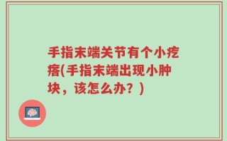 手指末端关节有个小疙瘩(手指末端出现小肿块，该怎么办？)