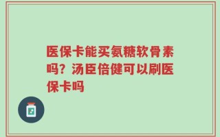 医保卡能买氨糖软骨素吗？汤臣倍健可以刷医保卡吗