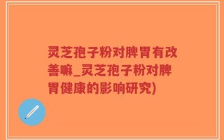 灵芝孢子粉对脾胃有改善嘛_灵芝孢子粉对脾胃健康的影响研究)