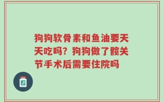 狗狗软骨素和鱼油要天天吃吗？狗狗做了髋关节手术后需要住院吗
