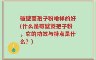 破壁菱孢子粉啥样的好(什么是破壁菱孢子粉，它的功效与特点是什么？)