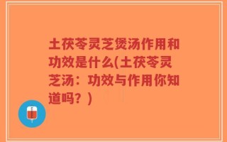 土茯苓灵芝煲汤作用和功效是什么(土茯苓灵芝汤：功效与作用你知道吗？)