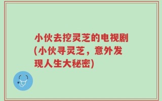 小伙去挖灵芝的电视剧(小伙寻灵芝，意外发现人生大秘密)