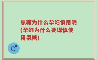 氨糖为什么孕妇慎用呢(孕妇为什么要谨慎使用氨糖)