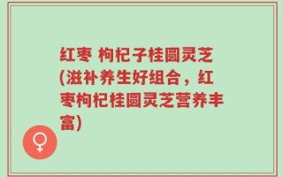 红枣 枸杞子桂圆灵芝(滋补养生好组合，红枣枸杞桂圆灵芝营养丰富)