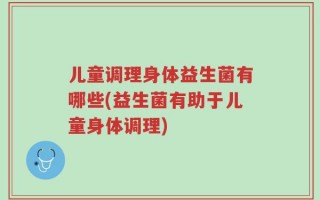 儿童调理身体益生菌有哪些(益生菌有助于儿童身体调理)