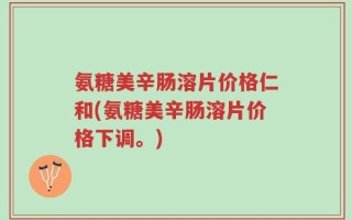 氨糖美辛肠溶片价格仁和(氨糖美辛肠溶片价格下调。)