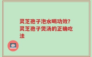 灵芝孢子泡水喝功效？灵芝孢子煲汤的正确吃法