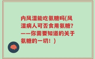 内风湿能吃氨糖吗(风湿病人可否食用氨糖？——你需要知道的关于氨糖的一切！)